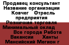 Продавец-консультант › Название организации ­ Ковчег › Отрасль предприятия ­ Розничная торговля › Минимальный оклад ­ 30 000 - Все города Работа » Вакансии   . Ханты-Мансийский,Мегион г.